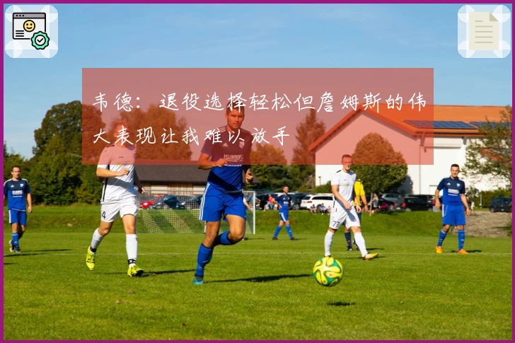 韦德：退役选择轻松但詹姆斯的伟大表现让我难以放手