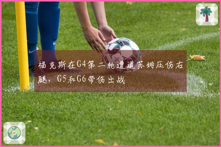 福克斯在G4第二轮遭道苏姆压伤右腿，G5和G6带伤出战