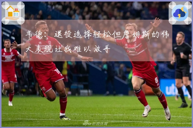 韦德：退役选择轻松但詹姆斯的伟大表现让我难以放手